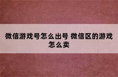 微信游戏号怎么出号 微信区的游戏怎么卖